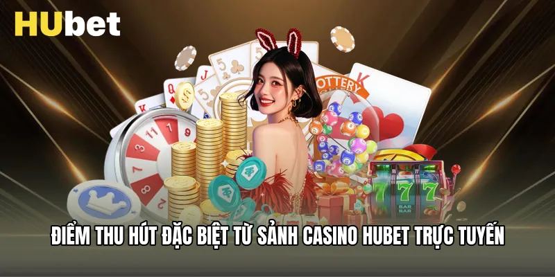 Điểm thu hút đặc biệt từ sảnh Casino Hubet trực tuyến