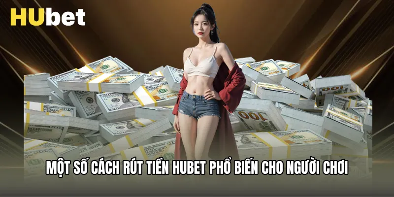 Một số cách rút tiền Hubet phổ biến cho người chơi